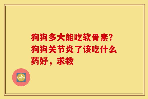 狗狗多大能吃软骨素？狗狗关节炎了该吃什么药好，求教