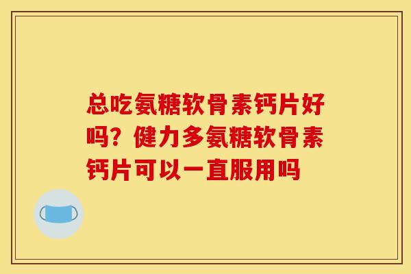 总吃氨糖软骨素钙片好吗？健力多氨糖软骨素钙片可以一直服用吗