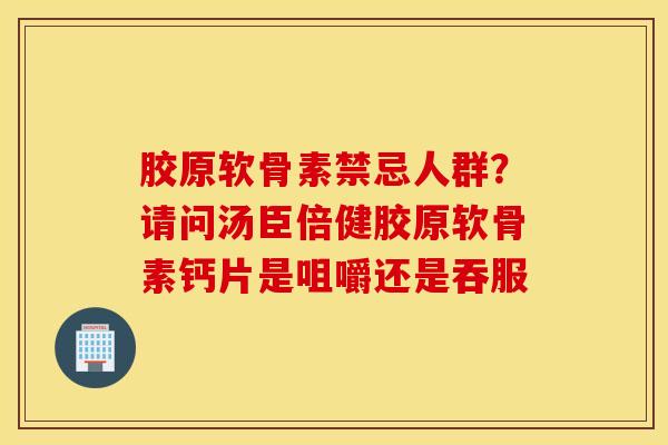 胶原软骨素禁忌人群？请问汤臣倍健胶原软骨素钙片是咀嚼还是吞服