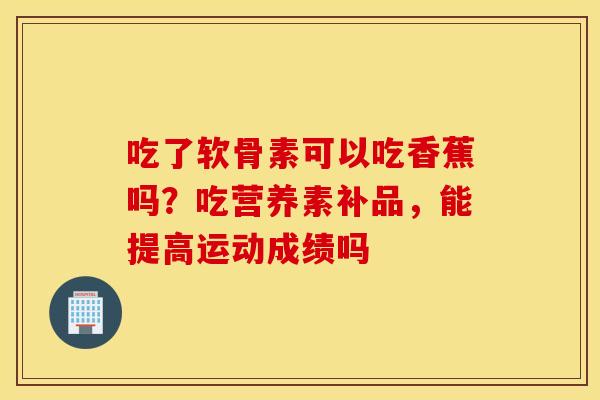 吃了软骨素可以吃香蕉吗？吃营养素补品，能提高运动成绩吗
