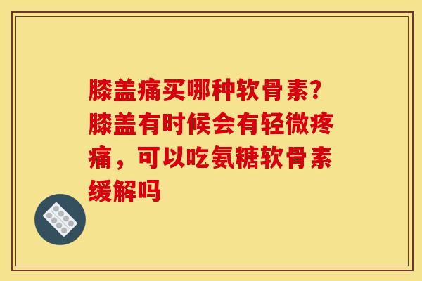 膝盖痛买哪种软骨素？膝盖有时候会有轻微疼痛，可以吃氨糖软骨素缓解吗