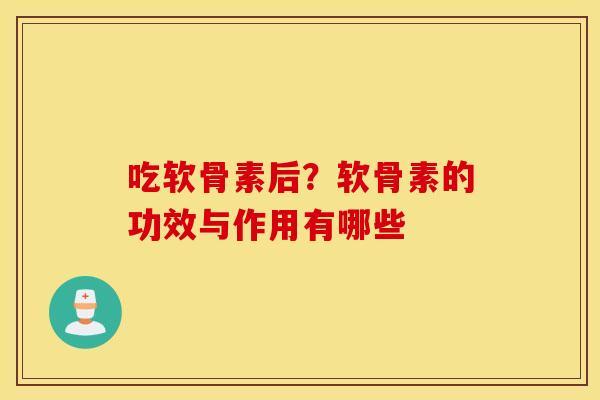 吃软骨素后？软骨素的功效与作用有哪些