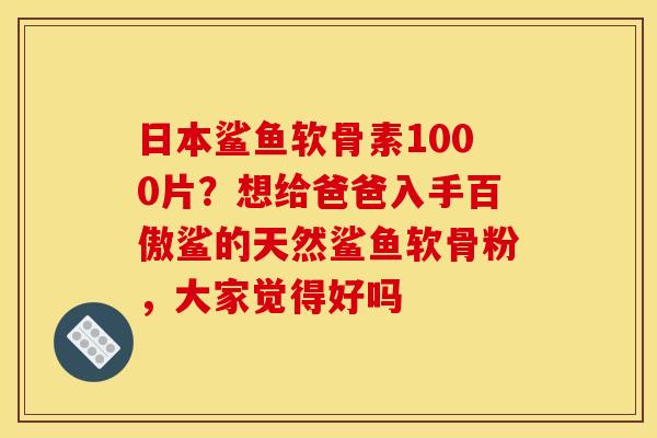 日本鲨鱼软骨素1000片？想给爸爸入手百傲鲨的天然鲨鱼软骨粉，大家觉得好吗
