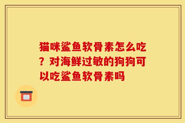 猫咪鲨鱼软骨素怎么吃？对海鲜过敏的狗狗可以吃鲨鱼软骨素吗