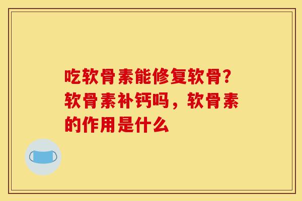 吃软骨素能修复软骨？软骨素补钙吗，软骨素的作用是什么