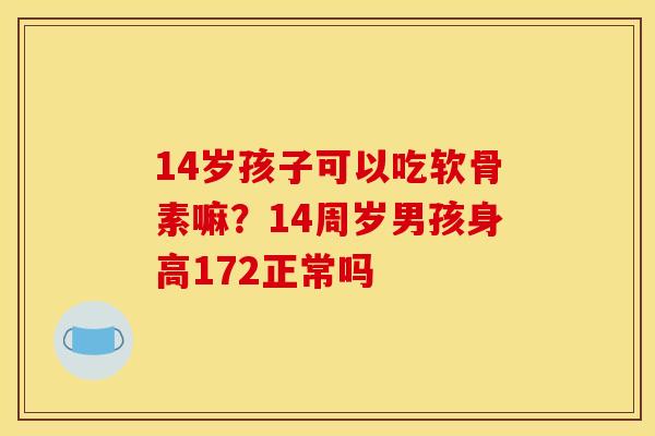 14岁孩子可以吃软骨素嘛？14周岁男孩身高172正常吗