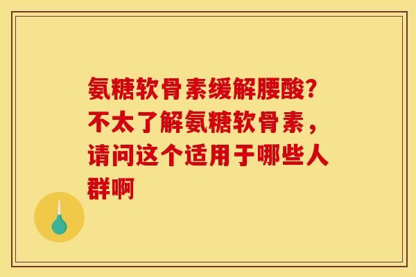 氨糖软骨素缓解腰酸？不太了解氨糖软骨素，请问这个适用于哪些人群啊