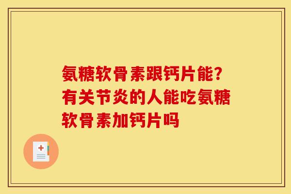 氨糖软骨素跟钙片能？有关节炎的人能吃氨糖软骨素加钙片吗