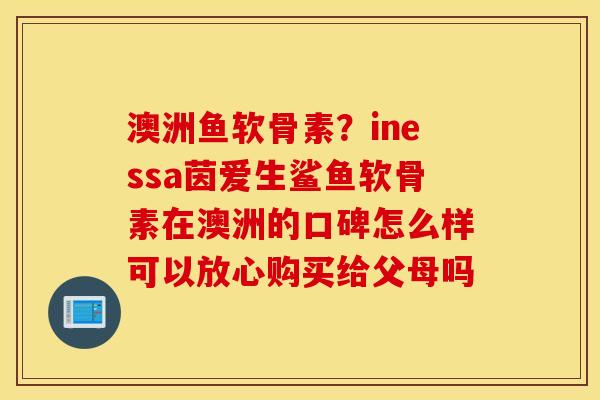 澳洲鱼软骨素？inessa茵爱生鲨鱼软骨素在澳洲的口碑怎么样可以放心购买给父母吗