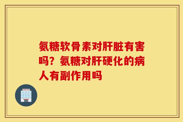 氨糖软骨素对肝脏有害吗？氨糖对肝硬化的病人有副作用吗