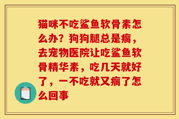 猫咪不吃鲨鱼软骨素怎么办？狗狗腿总是瘸，去宠物医院让吃鲨鱼软骨精华素，吃几天就好了，一不吃就又瘸了怎么回事