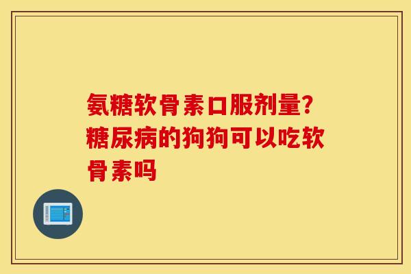 氨糖软骨素口服剂量？糖尿病的狗狗可以吃软骨素吗