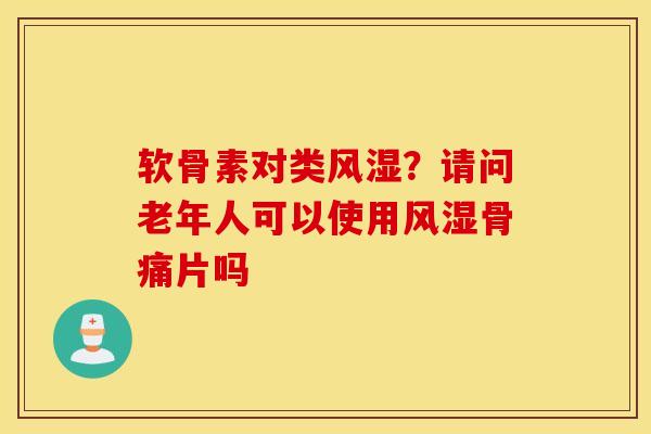 软骨素对类风湿？请问老年人可以使用风湿骨痛片吗