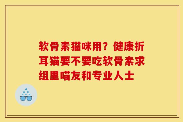 软骨素猫咪用？健康折耳猫要不要吃软骨素求组里喵友和专业人士