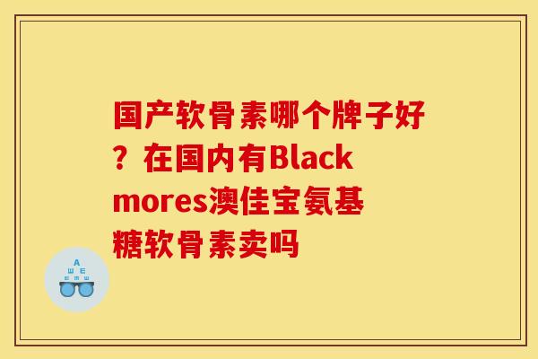 国产软骨素哪个牌子好？在国内有Blackmores澳佳宝氨基糖软骨素卖吗