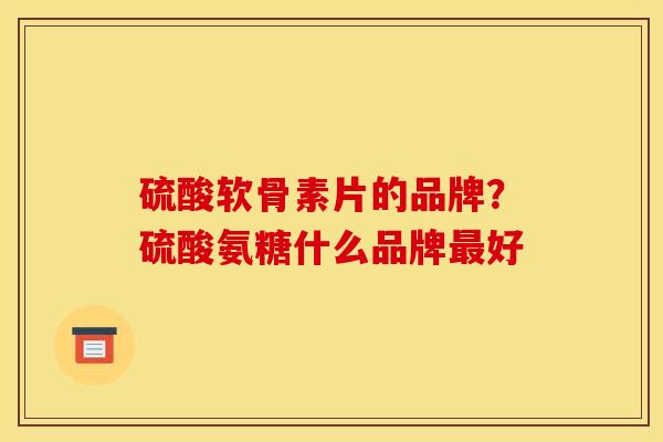 硫酸软骨素片的品牌？硫酸氨糖什么品牌最好