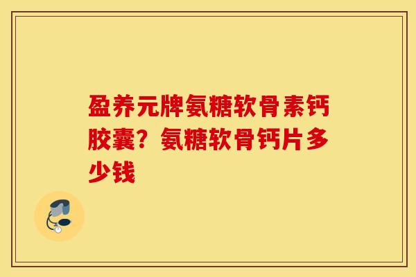 盈养元牌氨糖软骨素钙胶囊？氨糖软骨钙片多少钱