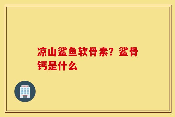 凉山鲨鱼软骨素？鲨骨钙是什么