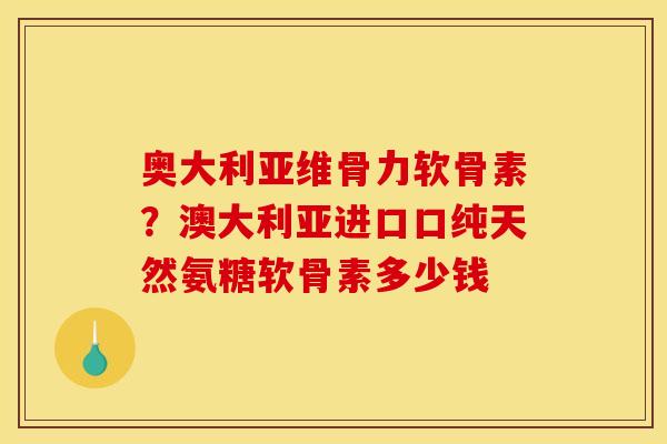 奥大利亚维骨力软骨素？澳大利亚进口口纯天然氨糖软骨素多少钱