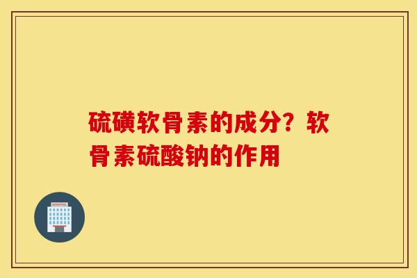 硫磺软骨素的成分？软骨素硫酸钠的作用
