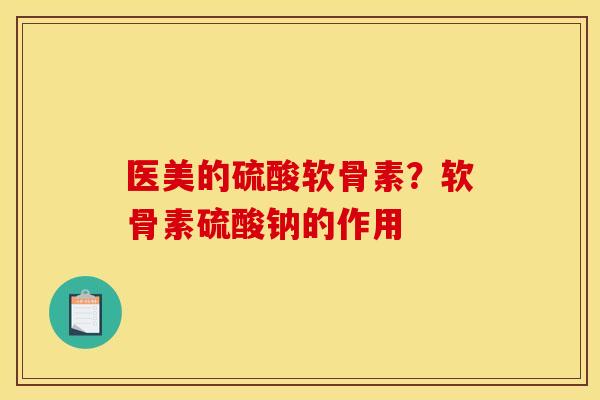 医美的硫酸软骨素？软骨素硫酸钠的作用