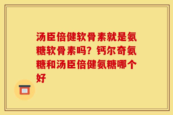 汤臣倍健软骨素就是氨糖软骨素吗？钙尔奇氨糖和汤臣倍健氨糖哪个好