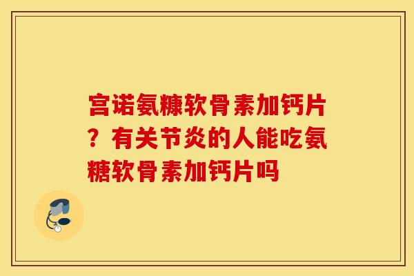 宫诺氨糠软骨素加钙片？有关节炎的人能吃氨糖软骨素加钙片吗