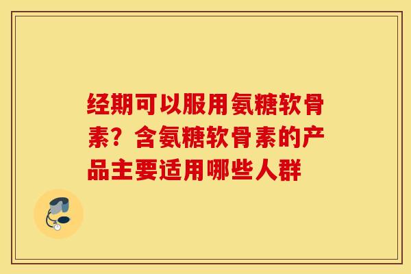 经期可以服用氨糖软骨素？含氨糖软骨素的产品主要适用哪些人群