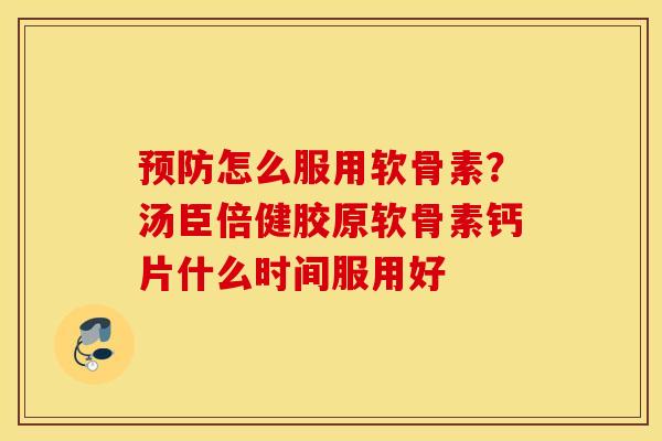 预防怎么服用软骨素？汤臣倍健胶原软骨素钙片什么时间服用好