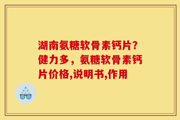 湖南氨糖软骨素钙片？健力多，氨糖软骨素钙片价格,说明书,作用