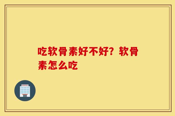吃软骨素好不好?软骨素怎么吃 吃软骨素好不好?软骨素怎么吃
