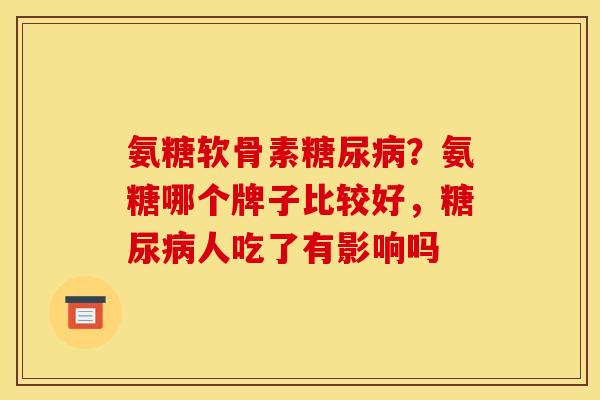 氨糖软骨素糖尿病？氨糖哪个牌子比较好，糖尿病人吃了有影响吗