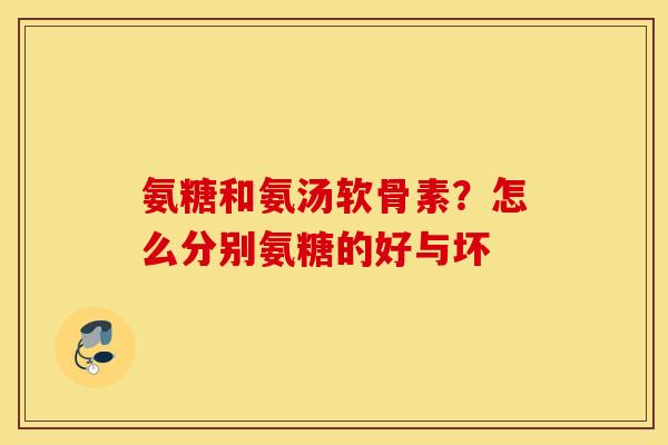 氨糖和氨汤软骨素？怎么分别氨糖的好与坏