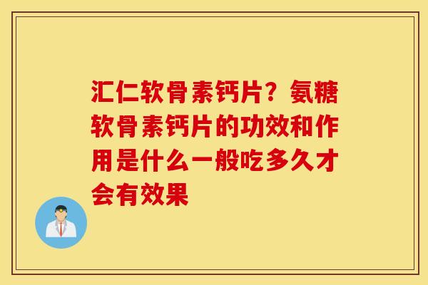 汇仁软骨素钙片？氨糖软骨素钙片的功效和作用是什么一般吃多久才会有效果