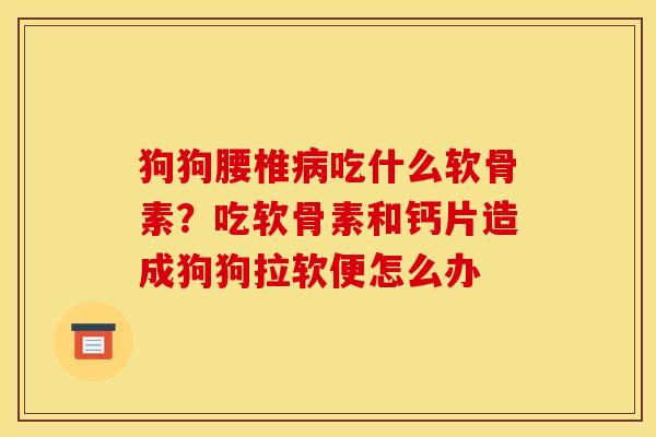 狗狗腰椎病吃什么软骨素？吃软骨素和钙片造成狗狗拉软便怎么办