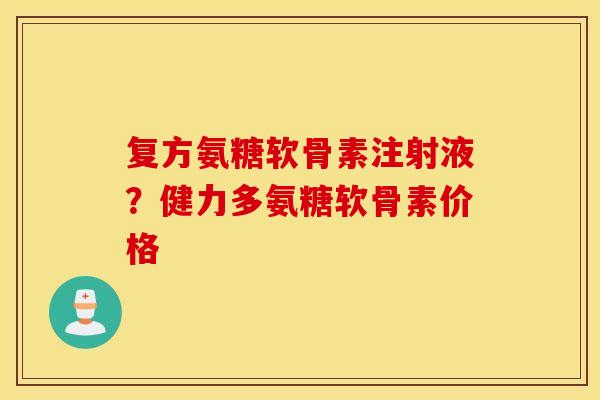 复方氨糖软骨素注射液？健力多氨糖软骨素价格