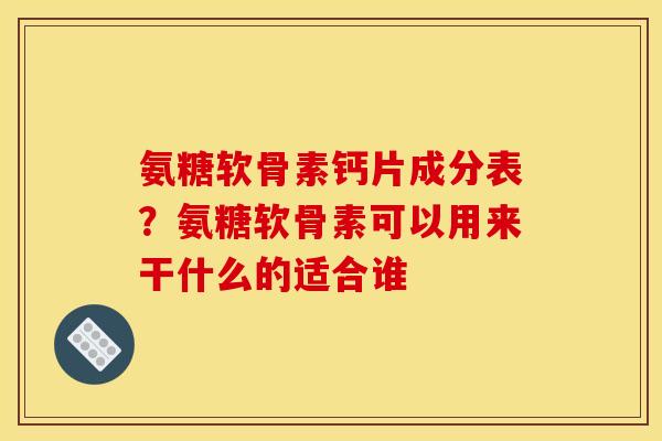 氨糖软骨素钙片成分表？氨糖软骨素可以用来干什么的适合谁