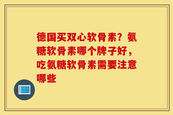 德国买双心软骨素？氨糖软骨素哪个牌子好，吃氨糖软骨素需要注意哪些