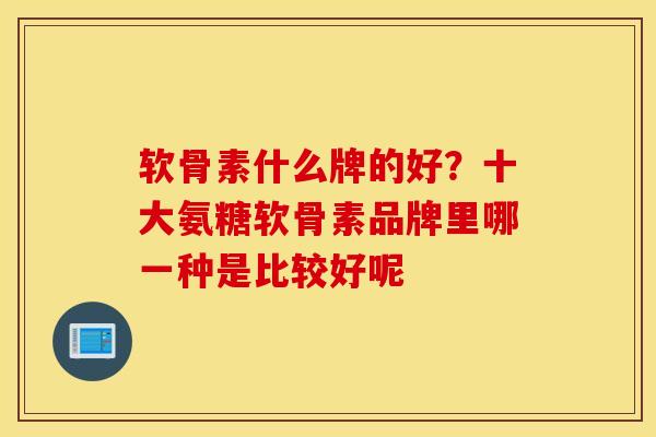 软骨素什么牌的好?十大氨糖软骨素品牌里哪一种是比较好呢 软骨素什么牌的好?十大氨糖软骨素品牌里哪一种是比较好呢