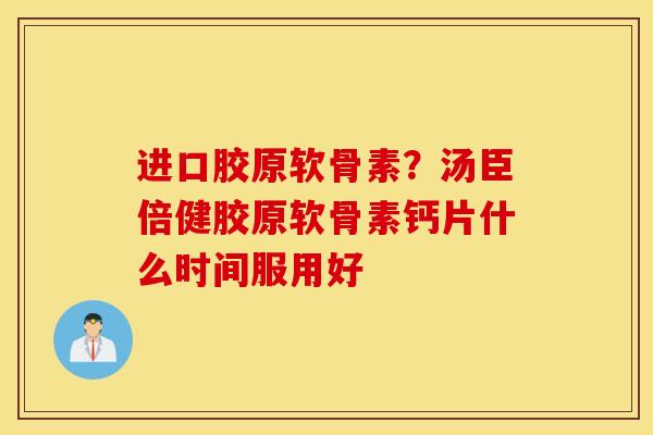 进口胶原软骨素？汤臣倍健胶原软骨素钙片什么时间服用好