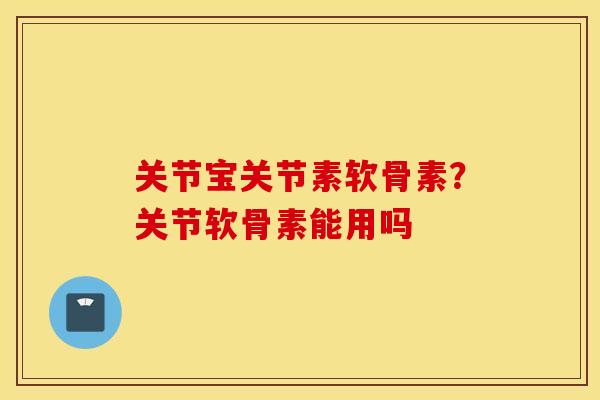 关节宝关节素软骨素？关节软骨素能用吗