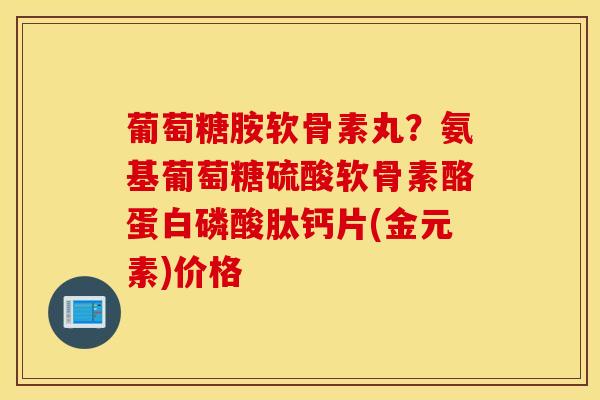 葡萄糖胺软骨素丸？氨基葡萄糖硫酸软骨素酪蛋白磷酸肽钙片(金元素)价格