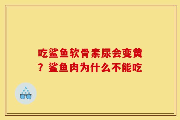 吃鲨鱼软骨素尿会变黄？鲨鱼肉为什么不能吃