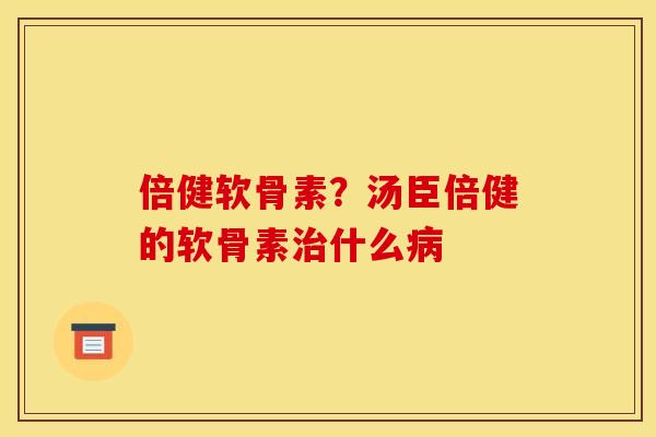 倍健软骨素？汤臣倍健的软骨素治什么病
