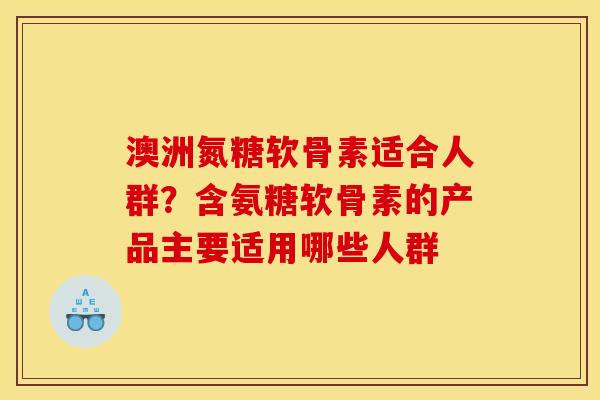 澳洲氮糖软骨素适合人群？含氨糖软骨素的产品主要适用哪些人群