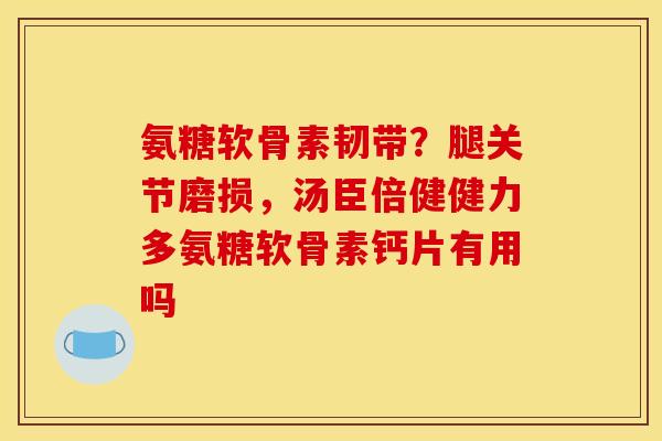 氨糖软骨素韧带？腿关节磨损，汤臣倍健健力多氨糖软骨素钙片有用吗