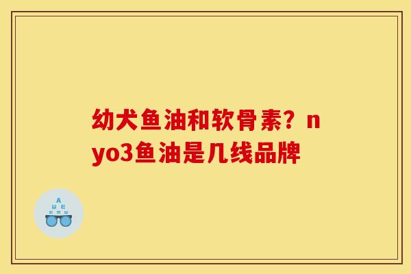 幼犬鱼油和软骨素？nyo3鱼油是几线品牌