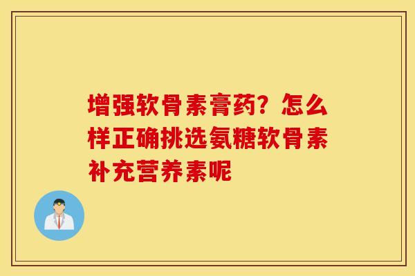 增强软骨素膏药?怎么样正确挑选氨糖软骨素补充营养素呢 增强软骨素膏药?怎么样正确挑选氨糖软骨素补充营养素呢