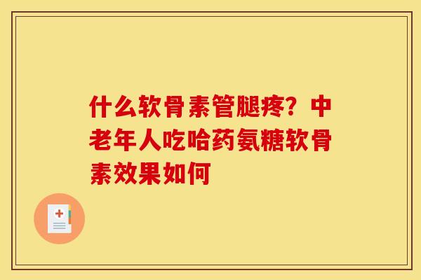 什么软骨素管腿疼？中老年人吃哈药氨糖软骨素效果如何