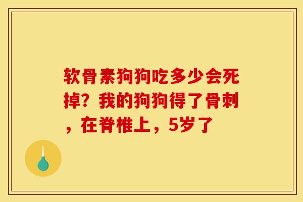 软骨素狗狗吃多少会死掉？我的狗狗得了骨刺，在脊椎上，5岁了